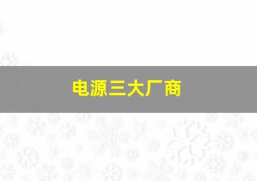 电源三大厂商