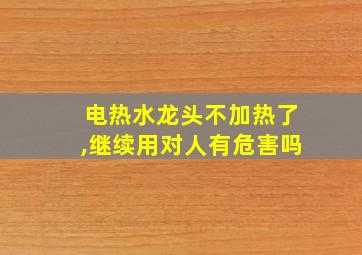 电热水龙头不加热了,继续用对人有危害吗