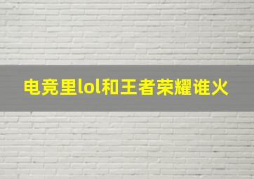 电竞里lol和王者荣耀谁火