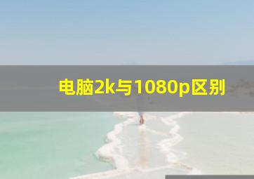 电脑2k与1080p区别