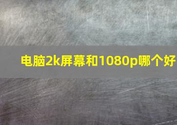 电脑2k屏幕和1080p哪个好