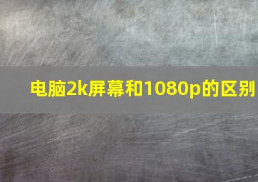 电脑2k屏幕和1080p的区别