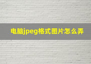 电脑jpeg格式图片怎么弄