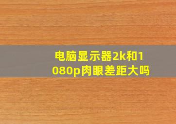 电脑显示器2k和1080p肉眼差距大吗