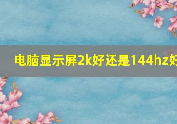 电脑显示屏2k好还是144hz好