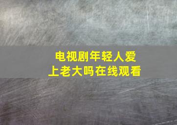 电视剧年轻人爱上老大吗在线观看