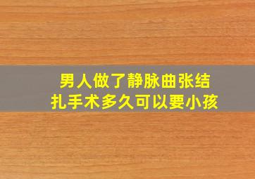 男人做了静脉曲张结扎手术多久可以要小孩