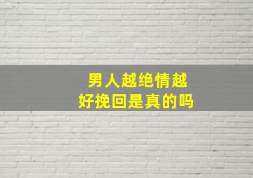 男人越绝情越好挽回是真的吗