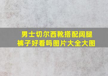 男士切尔西靴搭配阔腿裤子好看吗图片大全大图