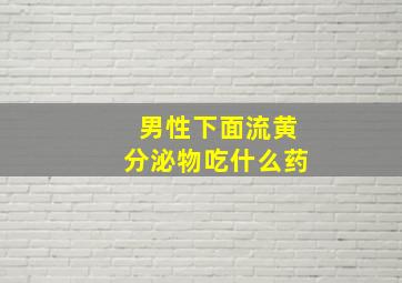 男性下面流黄分泌物吃什么药