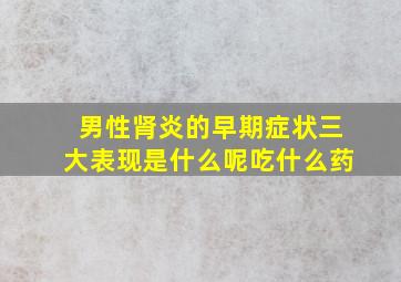 男性肾炎的早期症状三大表现是什么呢吃什么药