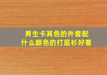 男生卡其色的外套配什么颜色的打底衫好看