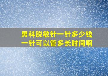 男科脱敏针一针多少钱一针可以管多长时间啊