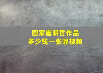 画家崔明哲作品多少钱一张呢视频