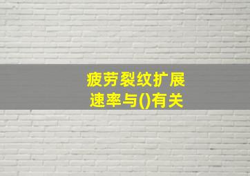 疲劳裂纹扩展速率与()有关