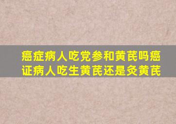 癌症病人吃党参和黄芪吗癌证病人吃生黄芪还是灸黄芪