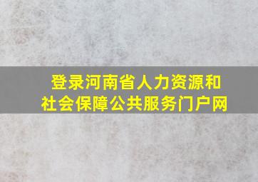 登录河南省人力资源和社会保障公共服务门户网