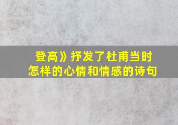 登高》抒发了杜甫当时怎样的心情和情感的诗句