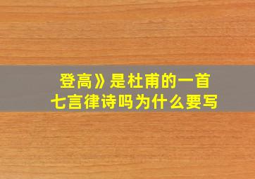 登高》是杜甫的一首七言律诗吗为什么要写