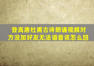 登高唐杜甫古诗朗诵视频对方没加好友无法语音该怎么回