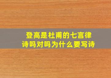 登高是杜甫的七言律诗吗对吗为什么要写诗