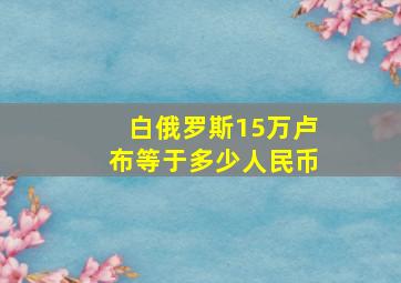 白俄罗斯15万卢布等于多少人民币