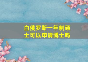 白俄罗斯一年制硕士可以申请博士吗