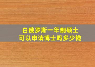 白俄罗斯一年制硕士可以申请博士吗多少钱