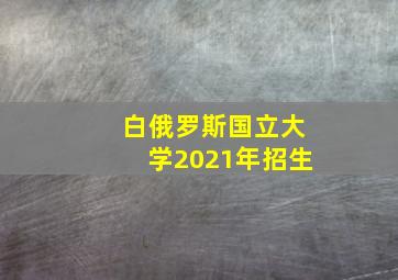 白俄罗斯国立大学2021年招生