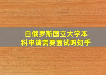 白俄罗斯国立大学本科申请需要面试吗知乎