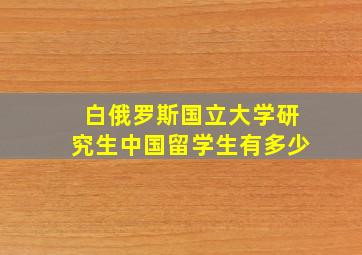 白俄罗斯国立大学研究生中国留学生有多少