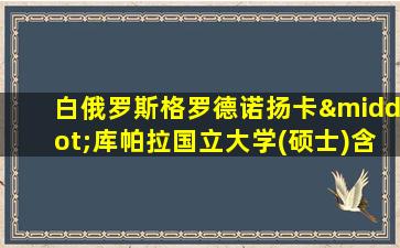 白俄罗斯格罗德诺扬卡·库帕拉国立大学(硕士)含金量