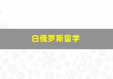 白俄罗斯留学