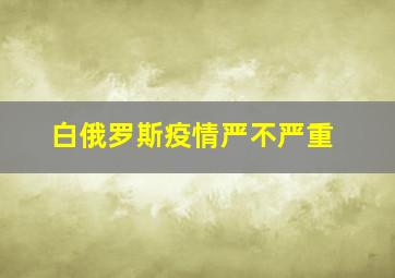 白俄罗斯疫情严不严重