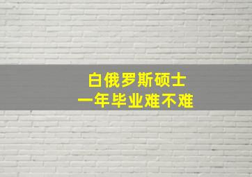 白俄罗斯硕士一年毕业难不难