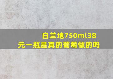 白兰地750ml38元一瓶是真的葡萄做的吗