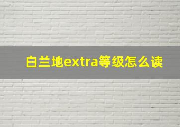 白兰地extra等级怎么读