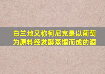 白兰地又称柯尼克是以葡萄为原料经发酵蒸馏而成的酒