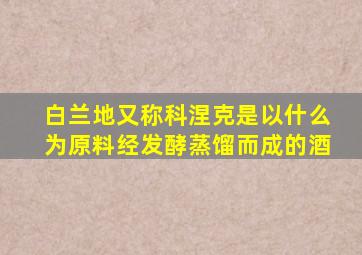 白兰地又称科涅克是以什么为原料经发酵蒸馏而成的酒