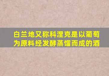 白兰地又称科涅克是以葡萄为原料经发酵蒸馏而成的酒