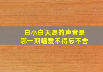 白小白天赐的声音是哪一期唱爱不得忘不舍