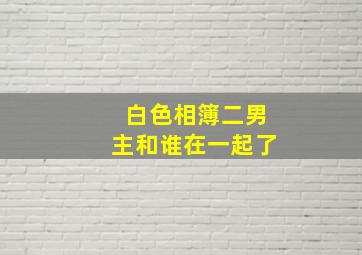 白色相簿二男主和谁在一起了