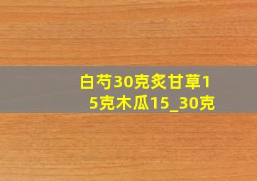 白芍30克炙甘草15克木瓜15_30克