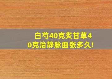 白芍40克炙甘草40克治静脉曲张多久!