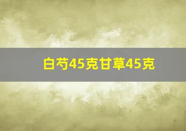 白芍45克甘草45克