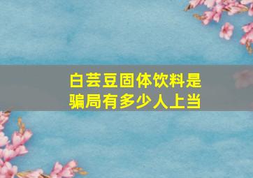 白芸豆固体饮料是骗局有多少人上当