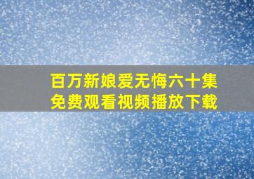 百万新娘爱无悔六十集免费观看视频播放下载