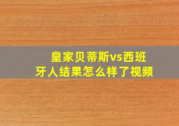 皇家贝蒂斯vs西班牙人结果怎么样了视频