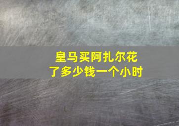 皇马买阿扎尔花了多少钱一个小时