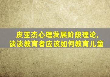 皮亚杰心理发展阶段理论,谈谈教育者应该如何教育儿童